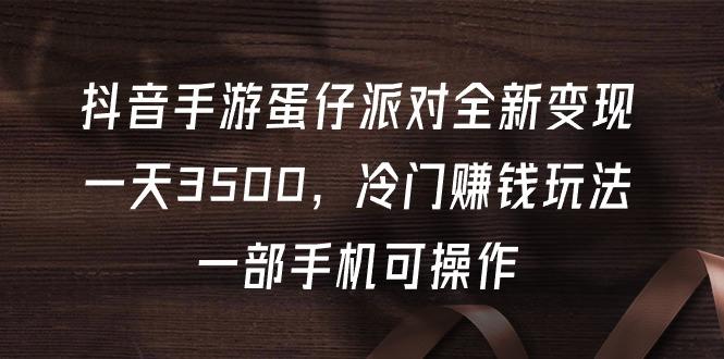 (9823期)抖音手游蛋仔派对全新变现，一天3500，冷门赚钱玩法，一部手机可操作-梦凌网创