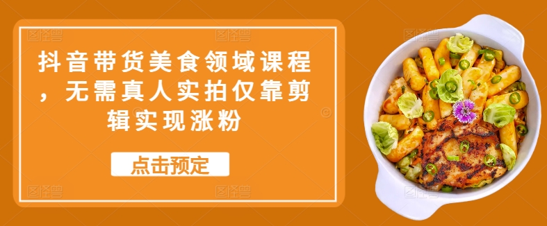 抖音带货美食领域课程，无需真人实拍仅靠剪辑实现涨粉-梦凌网创