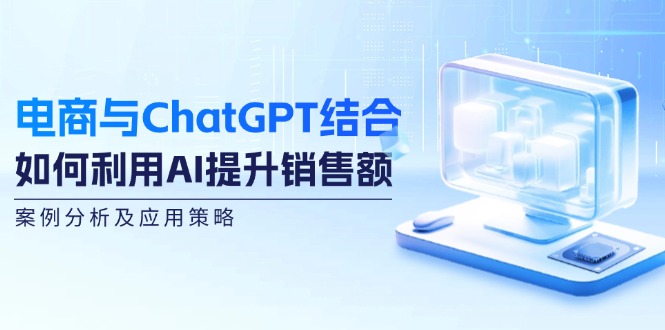 电商与ChatGPT结合：如何利用AI提升销售额，案例分析及应用策略-梦凌网创