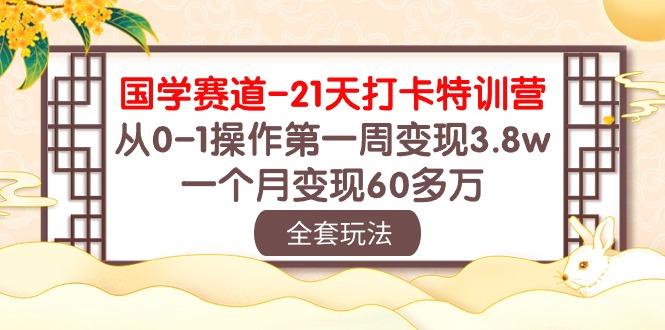 国学 赛道-21天打卡特训营：从0-1操作第一周变现3.8w，一个月变现60多万-梦凌网创