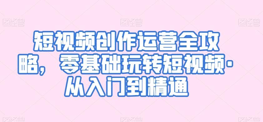短视频创作运营全攻略，零基础玩转短视频·从入门到精通-梦凌网创