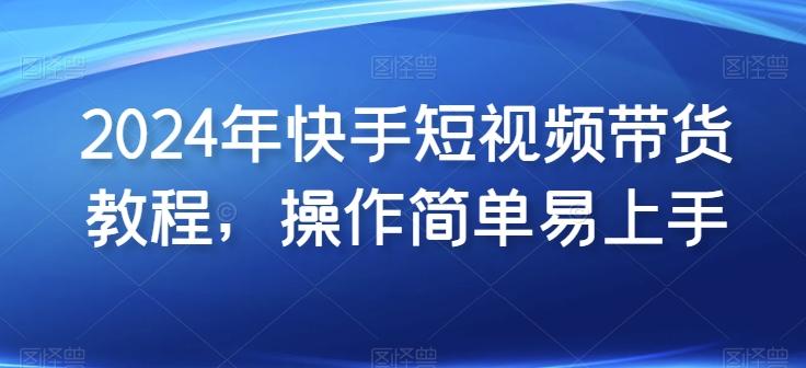 2024年快手短视频带货教程，操作简单易上手-梦凌网创