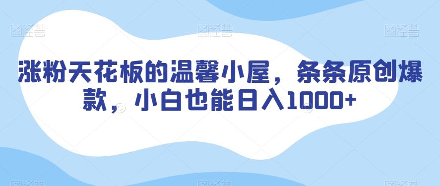 涨粉天花板的温馨小屋，条条原创爆款，小白也能日入1000+【揭秘】-薪火元第一资源库
