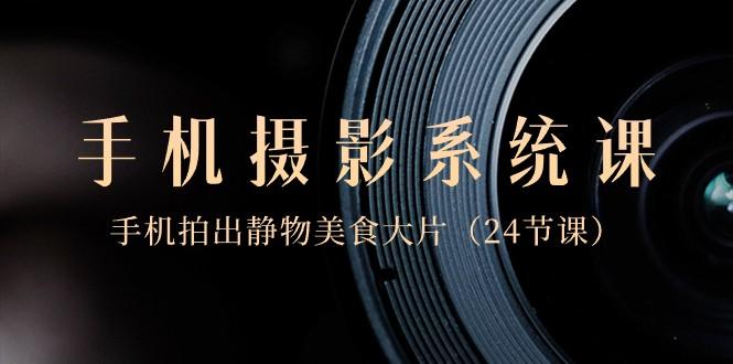 0基础手机摄影系统课，手机拍出静物美食大片（24节课）-梦凌网创