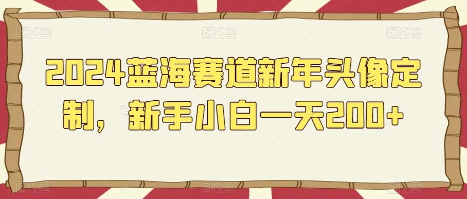 2024蓝海赛道新年头像定制，新手小白一天200+-梦凌网创