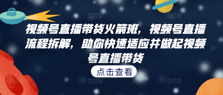 视频号直播带货火箭班，​视频号直播流程拆解，助你快速适应并做起视频号直播带货-梦凌网创