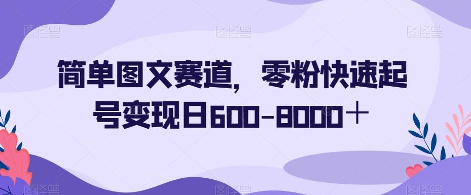 简单图文赛道，零粉快速起号变现日600-8000＋-梦凌网创