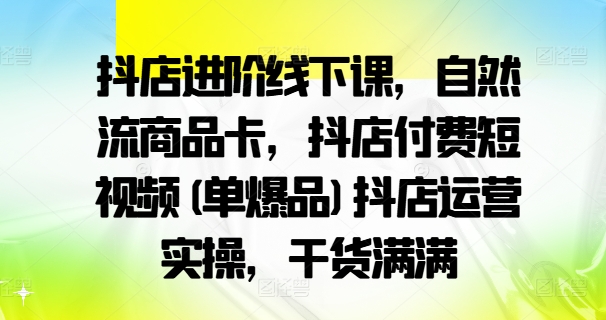 抖店进阶线下课，自然流商品卡，抖店付费短视频(单爆品)抖店运营实操，干货满满-梦凌网创