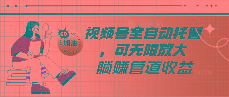 视频号全自动托管，有微信就能做的项目，可无限放大躺赚管道收益-梦凌网创