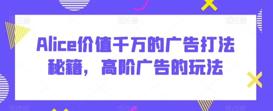 Alice价值千万的广告打法秘籍，高阶广告的玩法-梦凌网创