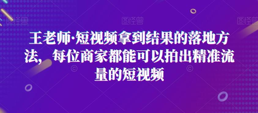 王老师·短视频拿到结果的落地方法，每位商家都能可以拍出精准流量的短视频-梦凌网创