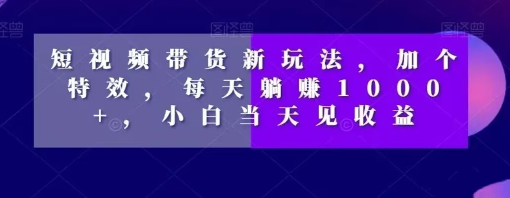 短视频带货新玩法，加个特效，每天躺赚1000+，小白当天见收益【揭秘】-梦凌网创