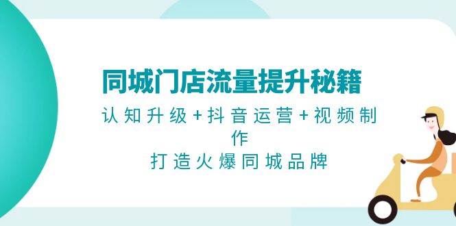 同城门店流量提升秘籍：认知升级+抖音运营+视频制作，打造火爆同城品牌-梦凌网创
