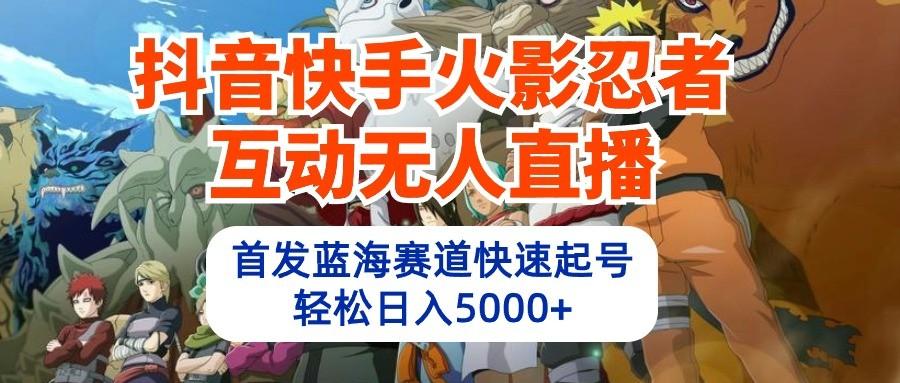 抖音快手火影忍者互动无人直播，首发蓝海赛道快速起号，轻松日入5000+-梦凌网创