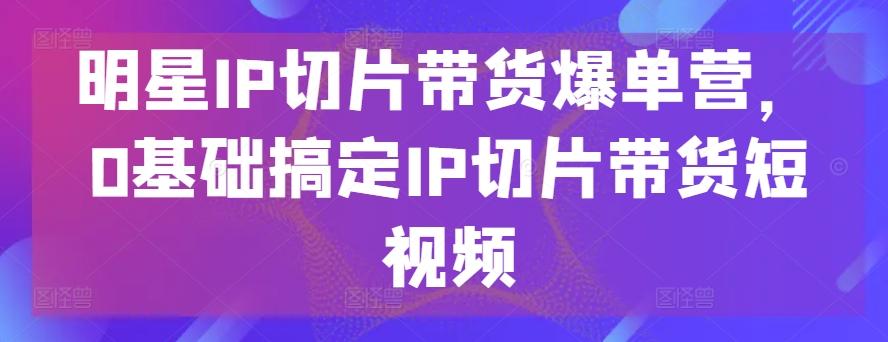 明星IP切片带货爆单营，0基础搞定IP切片带货短视频-梦凌网创