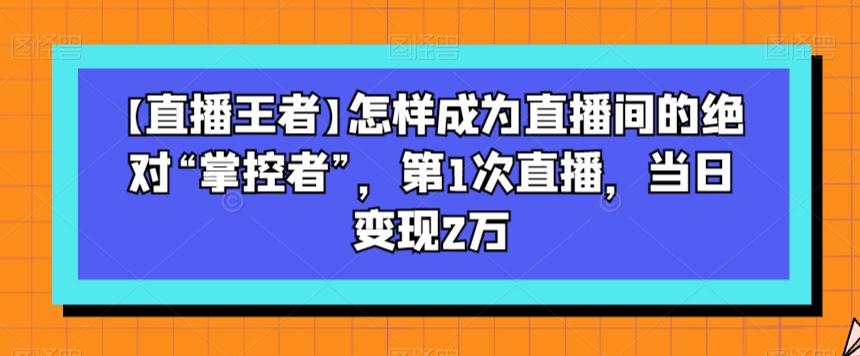 【直播王者】怎样成为直播间的绝对“掌控者”，第1次直播，当日变现2万-梦凌网创