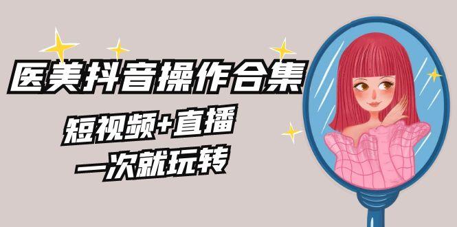 美业全干货·生美·医美抖音操作合集，短视频+直播，一次就玩转-梦凌网创