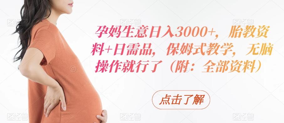 孕妈生意日入3000+，胎教资料+日需品，保姆式教学，无脑操作就行了（附：全部资料）-薪火元第一资源库