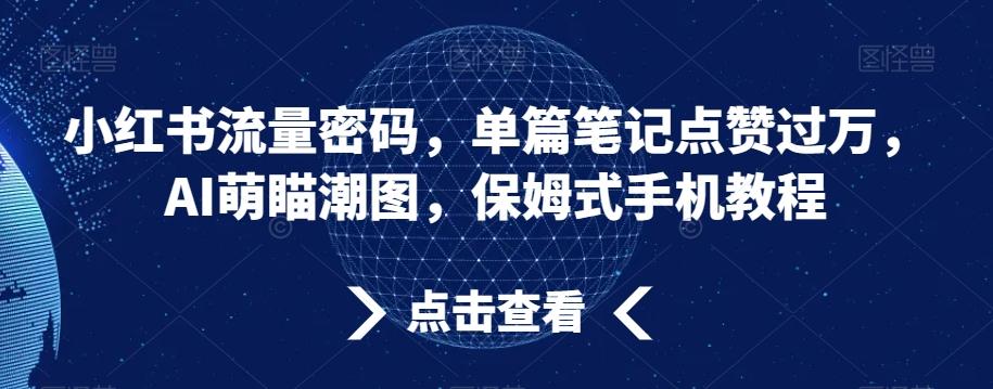 小红书流量密码，单篇笔记点赞过万，AI萌瞄潮图，保姆式手机教程【揭秘】-梦凌网创