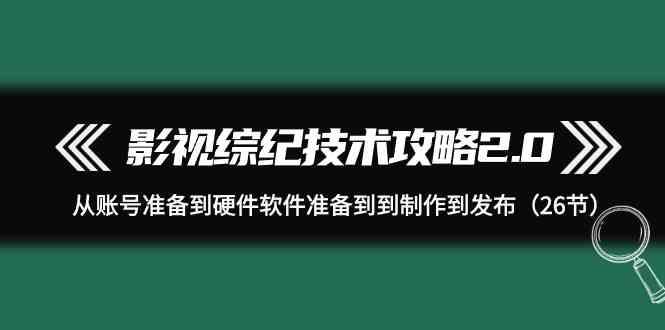 影视综纪技术攻略2.0：从账号准备到硬件软件准备到到制作到发布(26节课)-薪火元第一资源库