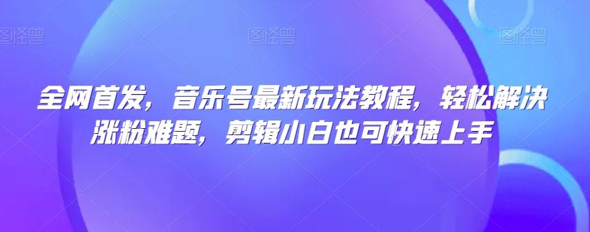 全网首发，音乐号最新玩法教程，轻松解决涨粉难题，剪辑小白也可快速上手-梦凌网创