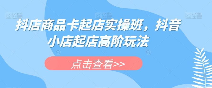 抖店商品卡起店实操班，抖音小店起店高阶玩法-梦凌网创