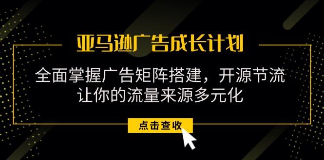 亚马逊-广告成长计划，掌握广告矩阵搭建/开源节流/流量来源多元化-梦凌网创