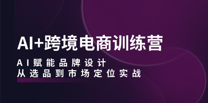 AI+跨境电商训练营：AI赋能品牌设计，从选品到市场定位实战-梦凌网创