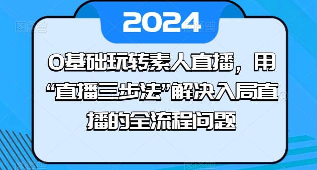 0基础玩转素人直播，用“直播三步法”解决入局直播的全流程问题-梦凌网创