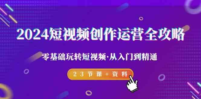 2024短视频创作运营全攻略，零基础玩转短视频·从入门到精通-23节课+资料-梦凌网创