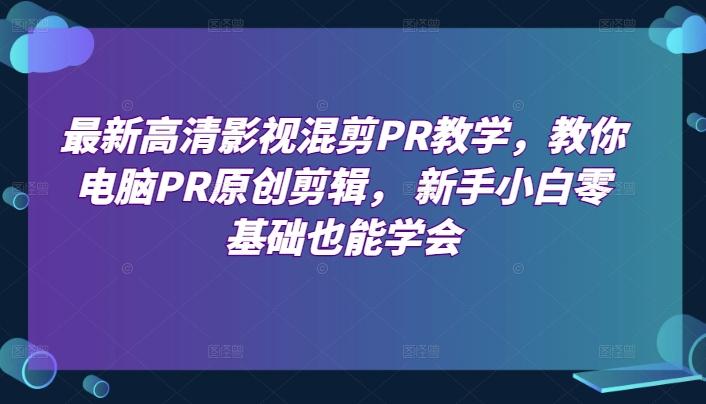 最新高清影视混剪PR教学，教你电脑PR原创剪辑， 新手小白零基础也能学会-梦凌网创