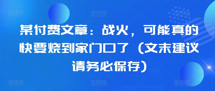 某付费文章：战火，可能真的快要烧到家门口了 (文末建议请务必保存)-梦凌网创