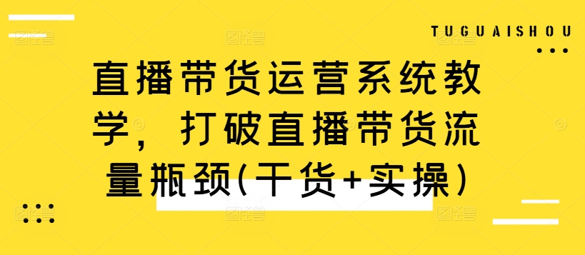 直播带货运营系统教学，打破直播带货流量瓶颈(干货+实操)-薪火元第一资源库