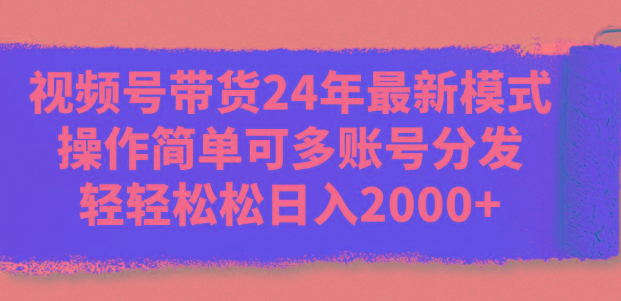 视频号带货24年最新模式，操作简单可多账号分发，轻轻松松日入2000+-梦凌网创