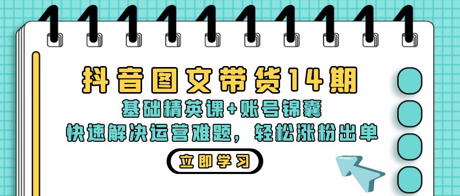 抖音 图文带货14期：基础精英课+账号锦囊，快速解决运营难题 轻松涨粉出单-梦凌网创