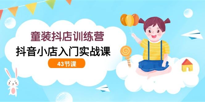 (9610期)童装抖店训练营，抖音小店入门实战课(43节课)-梦凌网创