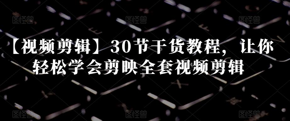 【视频剪辑】30节干货教程，让你轻松学会剪映全套视频剪辑-梦凌网创