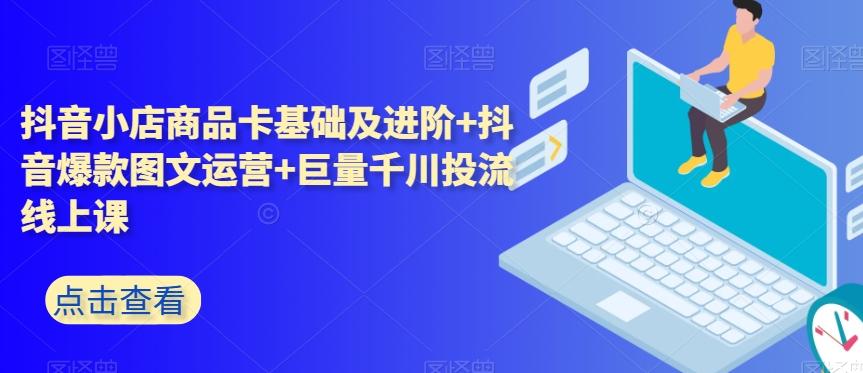 抖音小店商品卡基础及进阶+抖音爆款图文运营+巨量千川投流线上课-梦凌网创