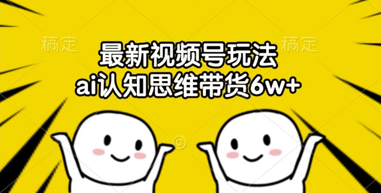 最新视频号玩法，ai认知思维带货6w+【揭秘】-梦凌网创