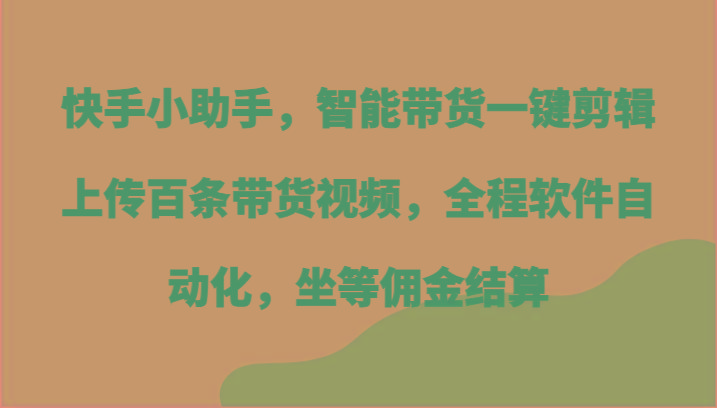 快手小助手，智能带货一键剪辑上传百条带货视频，全程软件自动化，坐等佣金结算-梦凌网创