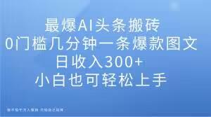 最爆AI头条搬砖，0门槛几分钟一条爆款图文，日收入300+，小白也可轻松上手【揭秘】-梦凌网创