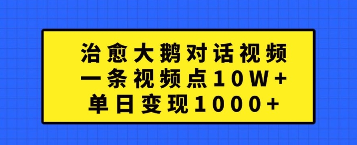 治愈大鹅对话视频，一条视频点赞 10W+，单日变现1k+【揭秘】-梦凌网创