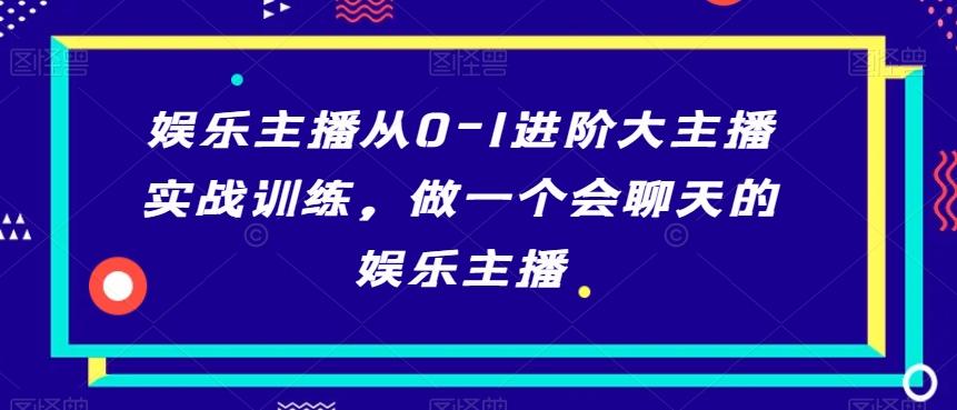 娱乐主播从0-1进阶大主播实战训练，做一个会聊天的娱乐主播-薪火元第一资源库