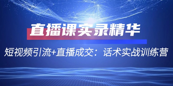 直播课实录精华：短视频引流+直播成交：话术实战训练营-梦凌网创