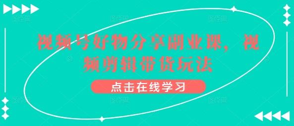 视频号好物分享副业课，视频剪辑带货玩法-梦凌网创