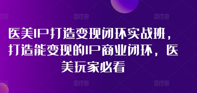 医美IP打造变现闭环实战班，打造能变现的IP商业闭环，医美玩家必看!-梦凌网创