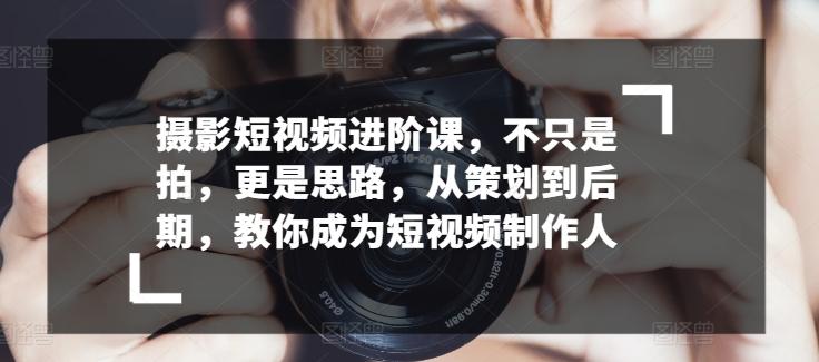 摄影短视频进阶课，不只是拍，更是思路，从策划到后期，教你成为短视频制作人-梦凌网创