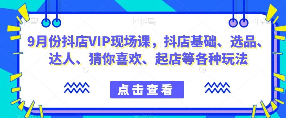 9月份抖店VIP现场课，抖音小店基础、选品、达人、猜你喜欢、起店等各种玩法-梦凌网创
