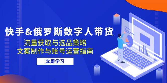 快手&俄罗斯 数字人带货：流量获取与选品策略 文案制作与账号运营指南-梦凌网创