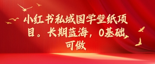 小红书私域国学壁纸项目，长期蓝海，0基础可做【揭秘】-梦凌网创